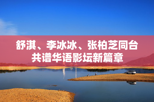 舒淇、李冰冰、张柏芝同台共谱华语影坛新篇章