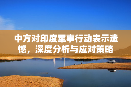 中方对印度军事行动表示遗憾，深度分析与应对策略