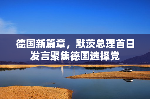 德国新篇章，默茨总理首日发言聚焦德国选择党