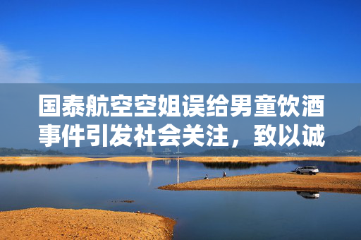 国泰航空空姐误给男童饮酒事件引发社会关注，致以诚挚歉意