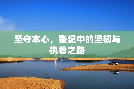 坚守本心，张纪中的坚韧与执着之路