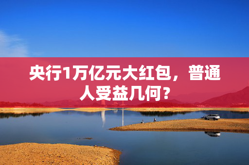 央行1万亿元大红包，普通人受益几何？