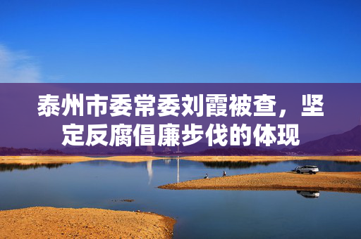 泰州市委常委刘霞被查，坚定反腐倡廉步伐的体现