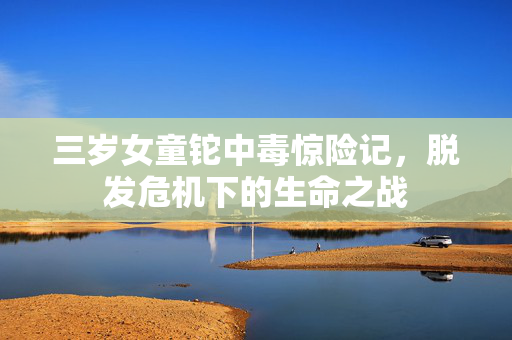 三岁女童铊中毒惊险记，脱发危机下的生命之战