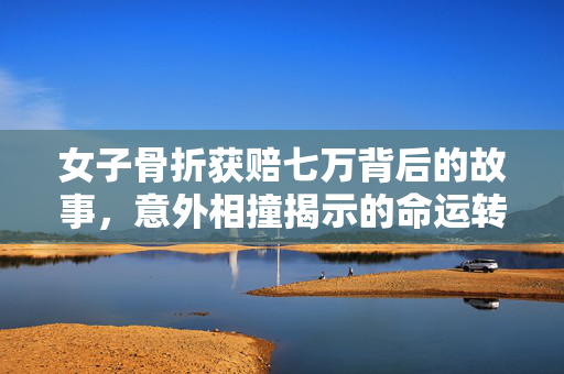 女子骨折获赔七万背后的故事，意外相撞揭示的命运转折