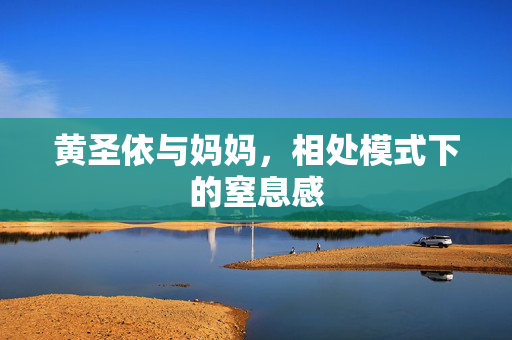 黄圣依与妈妈，相处模式下的窒息感