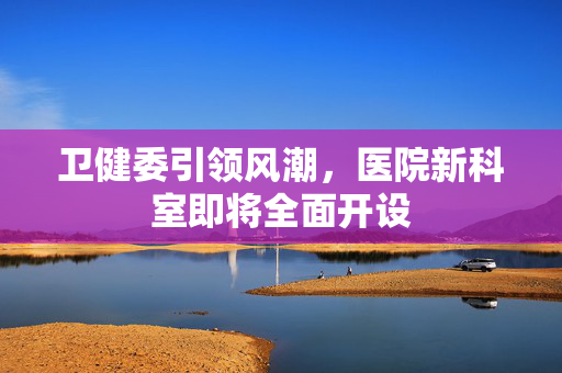 卫健委引领风潮，医院新科室即将全面开设