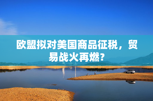 欧盟拟对美国商品征税，贸易战火再燃？