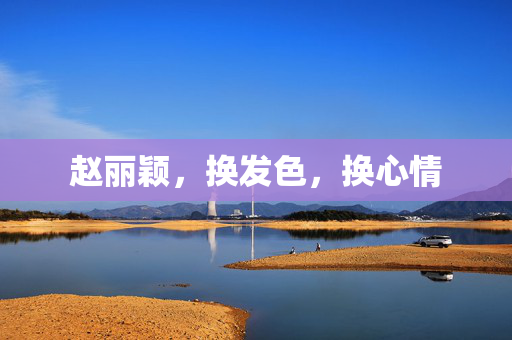 赵丽颖，换发色，换心情