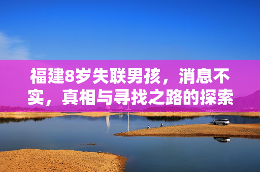 福建8岁失联男孩，消息不实，真相与寻找之路的探索