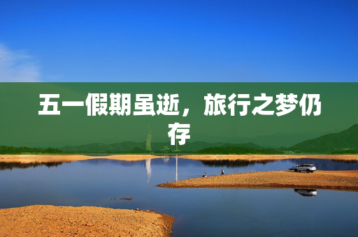 五一假期虽逝，旅行之梦仍存