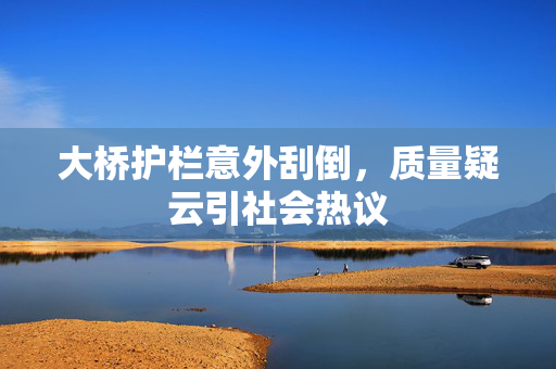 大桥护栏意外刮倒，质量疑云引社会热议