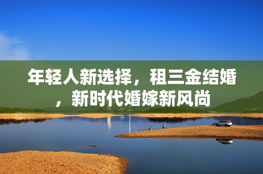 年轻人新选择，租三金结婚，新时代婚嫁新风尚