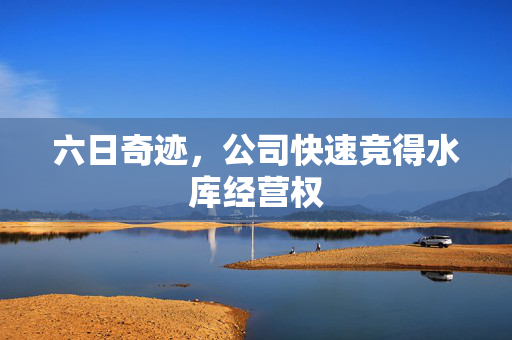 六日奇迹，公司快速竞得水库经营权