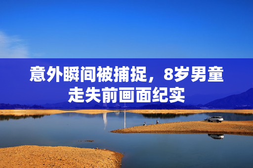 意外瞬间被捕捉，8岁男童走失前画面纪实
