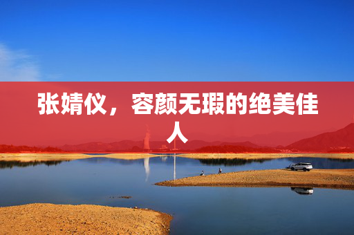 张婧仪，容颜无瑕的绝美佳人
