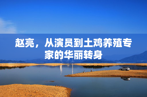 赵亮，从演员到土鸡养殖专家的华丽转身