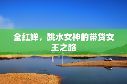 全红婵，跳水女神的带货女王之路