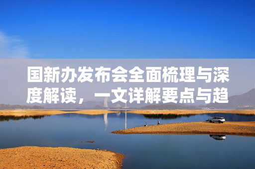 国新办发布会全面梳理与深度解读，一文详解要点与趋势
