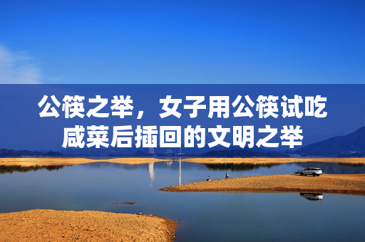 公筷之举，女子用公筷试吃咸菜后插回的文明之举