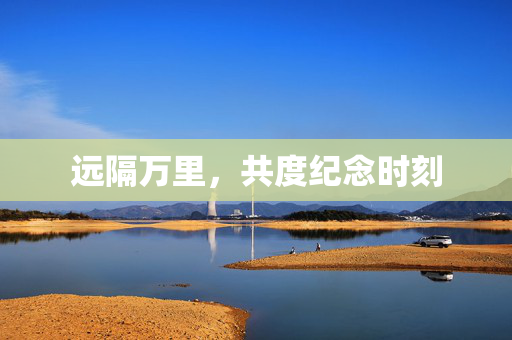 远隔万里，共度纪念时刻