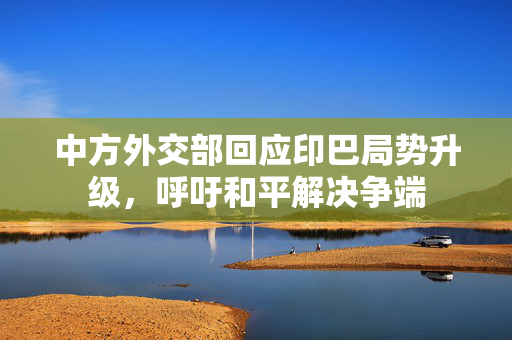 中方外交部回应印巴局势升级，呼吁和平解决争端