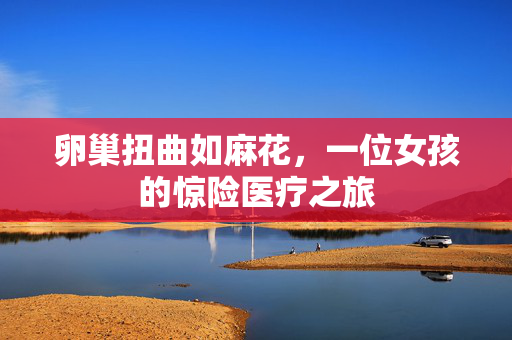 卵巢扭曲如麻花，一位女孩的惊险医疗之旅