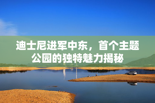 迪士尼进军中东，首个主题公园的独特魅力揭秘