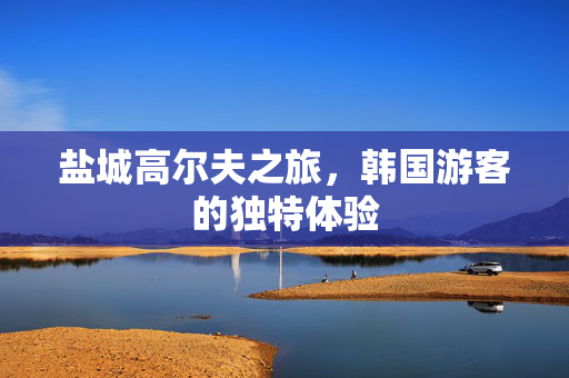盐城高尔夫之旅，韩国游客的独特体验