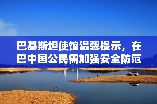 巴基斯坦使馆温馨提示，在巴中国公民需加强安全防范