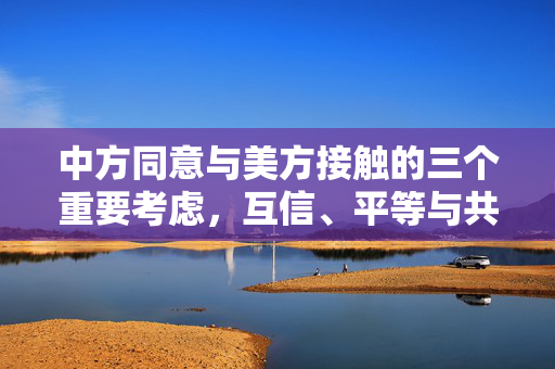 中方同意与美方接触的三个重要考虑，互信、平等与共同利益。