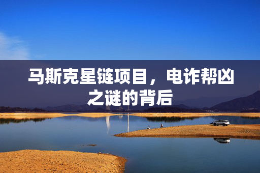 马斯克星链项目，电诈帮凶之谜的背后