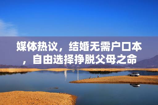 媒体热议，结婚无需户口本，自由选择挣脱父母之命