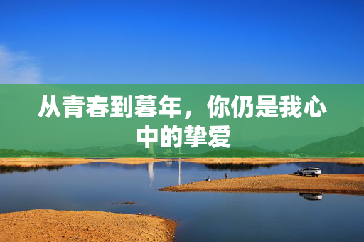 从青春到暮年，你仍是我心中的挚爱