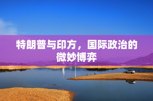特朗普与印方，国际政治的微妙博弈