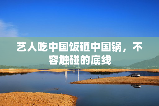 艺人吃中国饭砸中国锅，不容触碰的底线