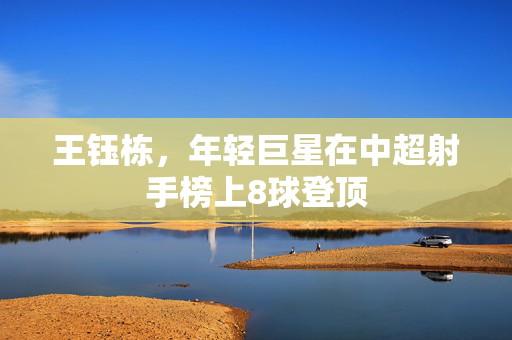 王钰栋，年轻巨星在中超射手榜上8球登顶