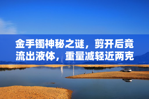 金手镯神秘之谜，剪开后竟流出液体，重量减轻近两克