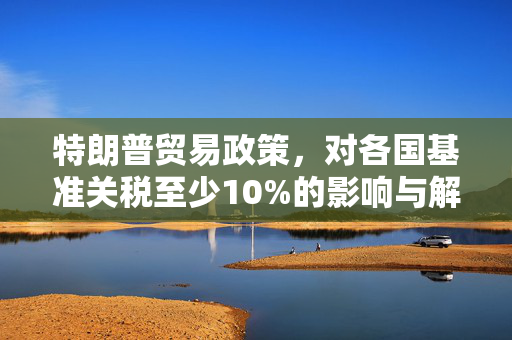 特朗普贸易政策，对各国基准关税至少10%的影响与解析