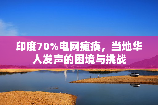 印度70%电网瘫痪，当地华人发声的困境与挑战