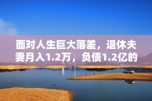 面对人生巨大落差，退休夫妻月入1.2万，负债1.2亿的挑战与应对之道