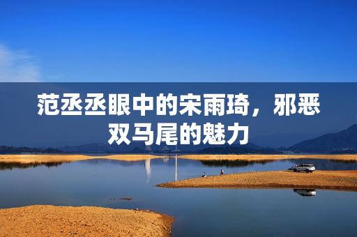 范丞丞眼中的宋雨琦，邪恶双马尾的魅力