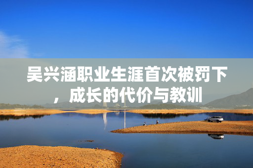 吴兴涵职业生涯首次被罚下，成长的代价与教训