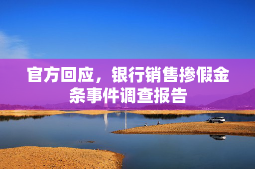 官方回应，银行销售掺假金条事件调查报告