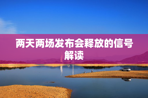两天两场发布会释放的信号解读