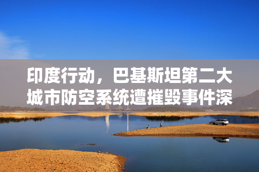 印度行动，巴基斯坦第二大城市防空系统遭摧毁事件深度解析