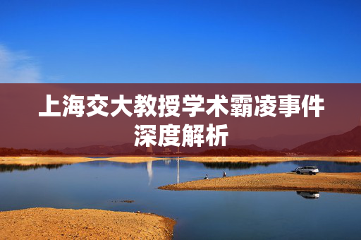 上海交大教授学术霸凌事件深度解析