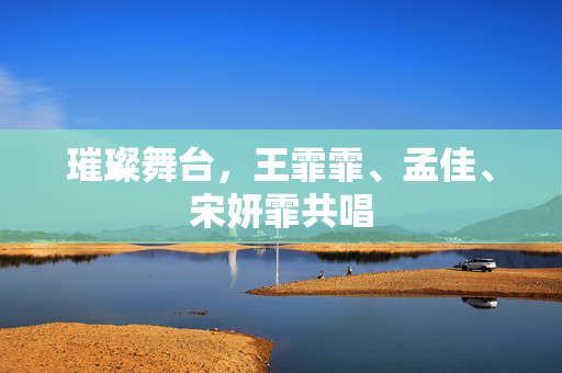 璀璨舞台，王霏霏、孟佳、宋妍霏共唱