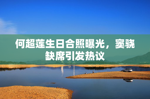 何超莲生日合照曝光，窦骁缺席引发热议
