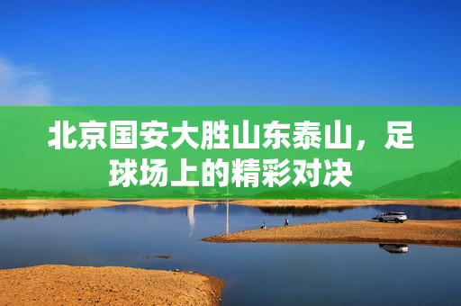 北京国安大胜山东泰山，足球场上的精彩对决